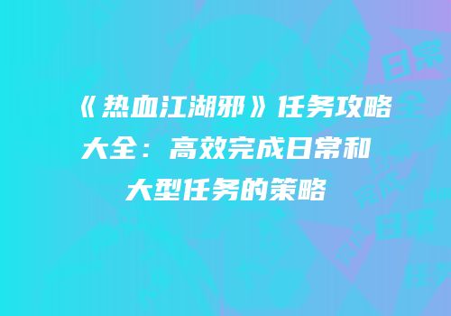 《热血江湖邪》任务攻略大全:高效完成日常和大型任务的策略