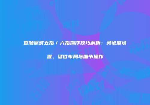 香肠派对五指／六指操作技巧解析：灵敏度设置、键位布局与细节操作