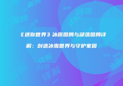 《迷你世界》冰原图腾与部落图腾详解：创造冰雪世界与守护家园