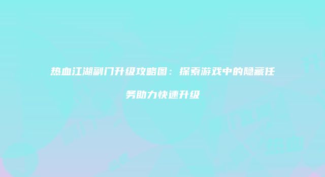 热血江湖副门升级攻略图：探索游戏中的隐藏任务助力快速升级