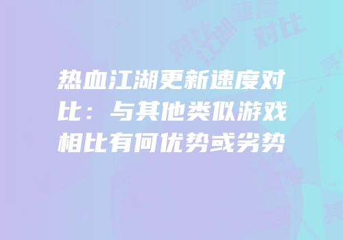 热血江湖更新速度对比：与其他类似游戏相比有何优势或劣势