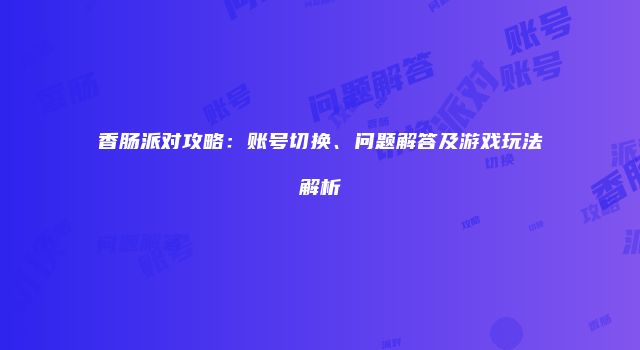 香肠派对攻略：账号切换、问题解答及游戏玩法解析
