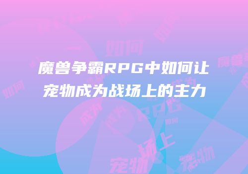 魔兽争霸RPG中如何让宠物成为战场上的主力