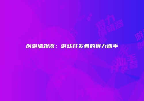 创游编辑器：游戏开发者的得力助手