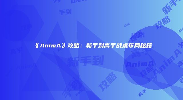 《AnimA》攻略：新手到高手战术布局秘籍