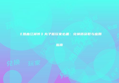 《热血江湖传》丸子版玩家必备：兑换码获取与应用指南