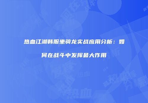 热血江湖韩服坐骑龙实战应用分析：如何在战斗中发挥最大作用