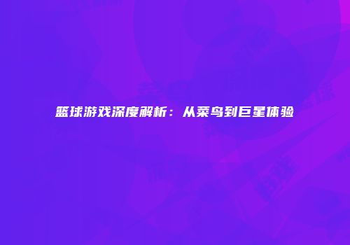 篮球游戏深度解析：从菜鸟到巨星体验