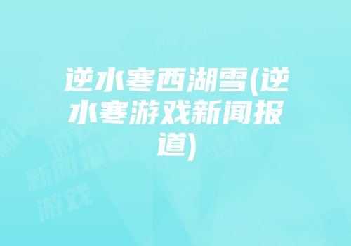 逆水寒西湖雪(逆水寒游戏新闻报道)