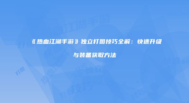 《热血江湖手游》独立打图技巧全解：快速升级与装备获取方法