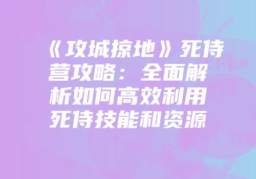 《攻城掠地》死侍营攻略：全面解析如何高效利用死侍技能和资源
