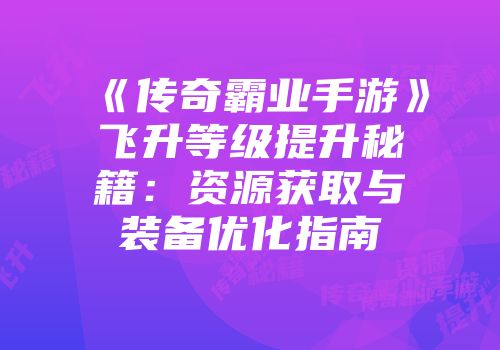 《传奇霸业手游》飞升等级提升秘籍：资源获取与装备优化指南