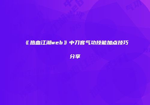 《热血江湖web》中刀客气功技能加点技巧分享