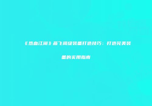 《热血江湖》燕飞阁级装备打造技巧：打造完美装备的实用指南