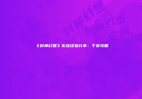 《封神幻想》实战经验分享：干货攻略