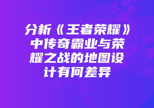 分析《王者荣耀》中传奇霸业与荣耀之战的地图设计有何差异