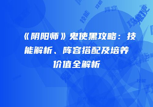 《阴阳师》鬼使黑攻略：技能解析、阵容搭配及培养价值全解析