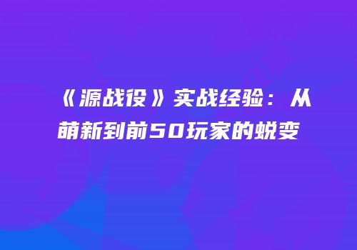 《源战役》实战经验：从萌新到前50玩家的蜕变