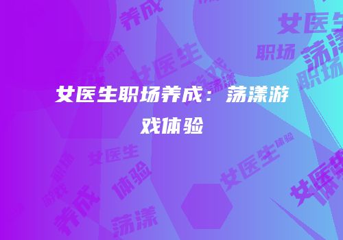 女医生职场养成：荡漾游戏体验