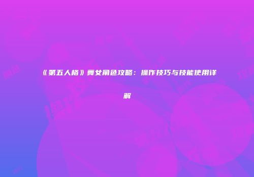 《第五人格》舞女角色攻略：操作技巧与技能使用详解