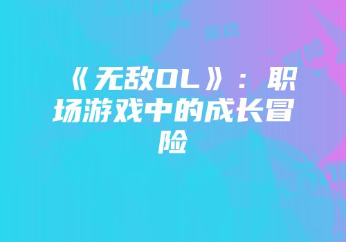 《无敌OL》：职场游戏中的成长冒险