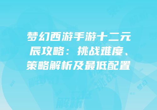 梦幻西游手游十二元辰攻略：挑战难度、策略解析及最低配置