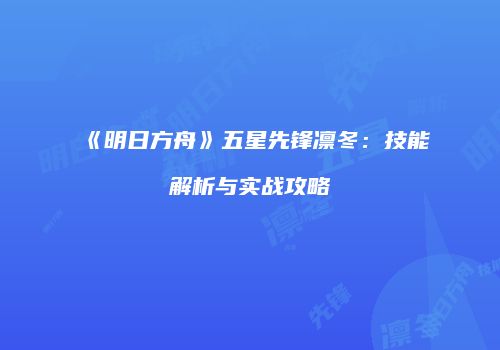 《明日方舟》五星先锋凛冬：技能解析与实战攻略