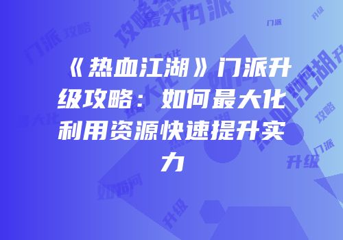 《热血江湖》门派升级攻略：如何最大化利用资源快速提升实力