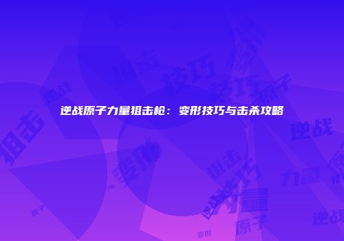 逆战原子力量狙击枪：变形技巧与击杀攻略