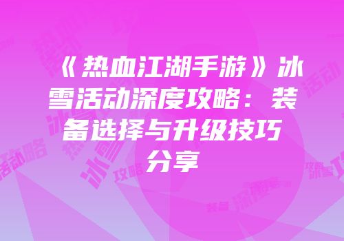 《热血江湖手游》冰雪活动深度攻略：装备选择与升级技巧分享