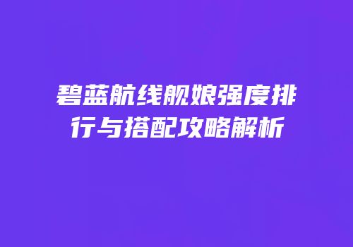 碧蓝航线舰娘强度排行与搭配攻略解析
