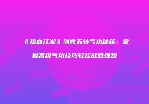 《热血江湖》剑客五转气功秘籍：掌握高级气功技巧轻松战胜强敌