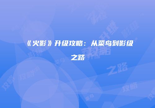 《火影》升级攻略：从菜鸟到影级之路