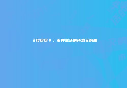 《哎呀呀》：市井生活的诗意交响曲