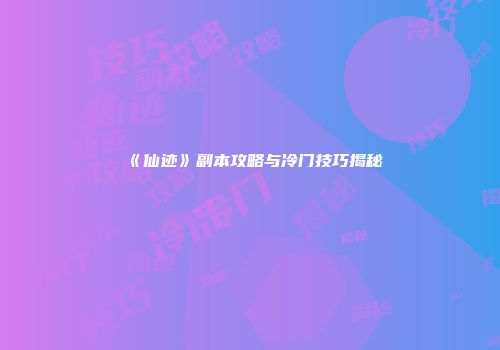 《仙迹》副本攻略与冷门技巧揭秘