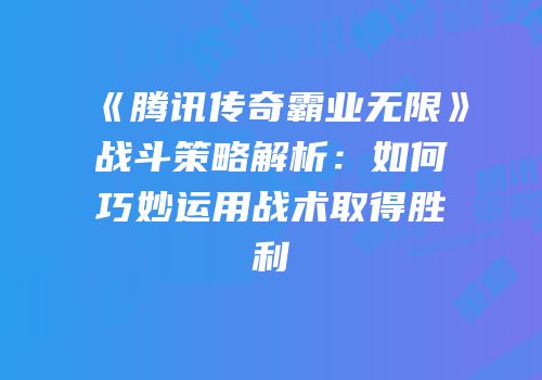 《腾讯传奇霸业无限》战斗策略解析：如何巧妙运用战术取得胜利