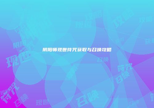 阴阳师现世符咒获取与召唤攻略