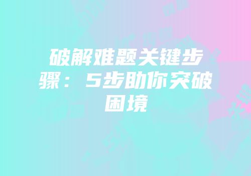 破解难题关键步骤：5步助你突破困境