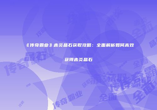 《传奇霸业》赤炎晶石获取攻略：全面解析如何高效获得赤炎晶石