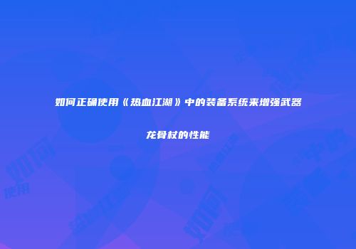 如何正确使用《热血江湖》中的装备系统来增强武器龙骨杖的性能