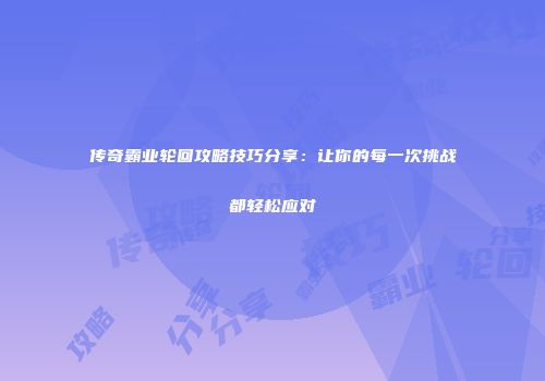 传奇霸业轮回攻略技巧分享：让你的每一次挑战都轻松应对