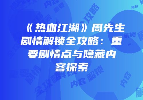 《热血江湖》周先生剧情解锁全攻略：重要剧情点与隐藏内容探索