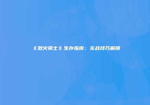 《烈火骑士》生存指南：实战技巧解锁
