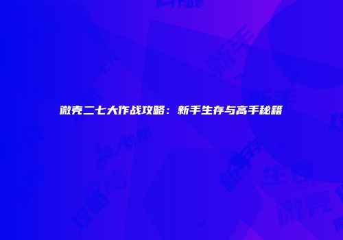 微壳二七大作战攻略：新手生存与高手秘籍