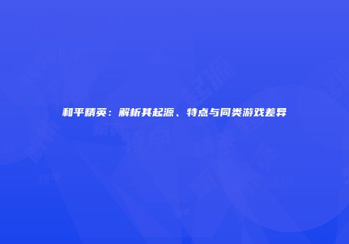 和平精英：解析其起源、特点与同类游戏差异