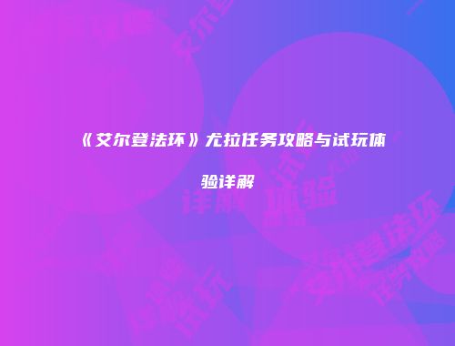 《艾尔登法环》尤拉任务攻略与试玩体验详解