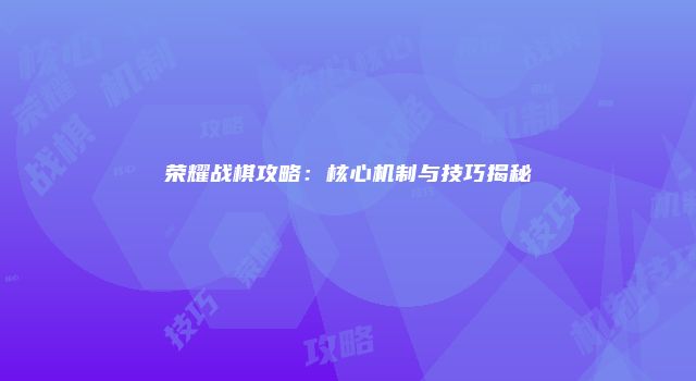 荣耀战棋攻略：核心机制与技巧揭秘