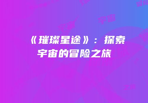 《璀璨星途》：探索宇宙的冒险之旅