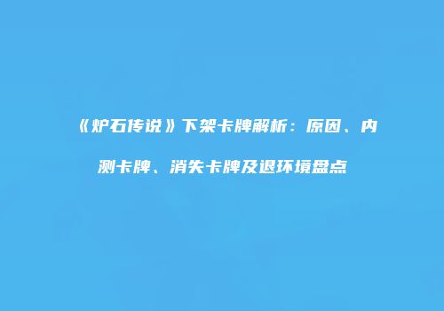 《炉石传说》下架卡牌解析：原因、内测卡牌、消失卡牌及退环境盘点