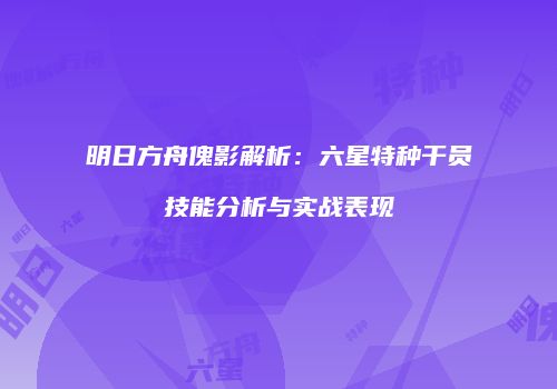 明日方舟傀影解析：六星特种干员技能分析与实战表现